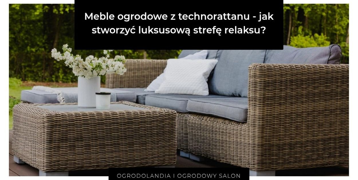 Meble ogrodowe z technorattanu - jak stworzyć luksusową strefę relaksu?